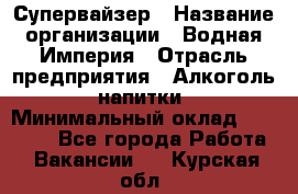 Супервайзер › Название организации ­ Водная Империя › Отрасль предприятия ­ Алкоголь, напитки › Минимальный оклад ­ 25 000 - Все города Работа » Вакансии   . Курская обл.